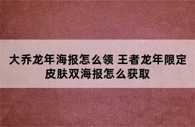 大乔龙年海报怎么领 王者龙年限定皮肤双海报怎么获取